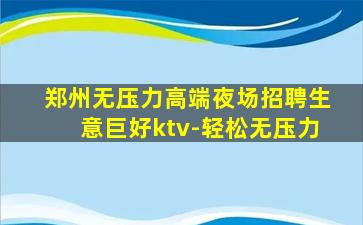 郑州无压力高端夜场招聘生意巨好ktv-轻松无压力